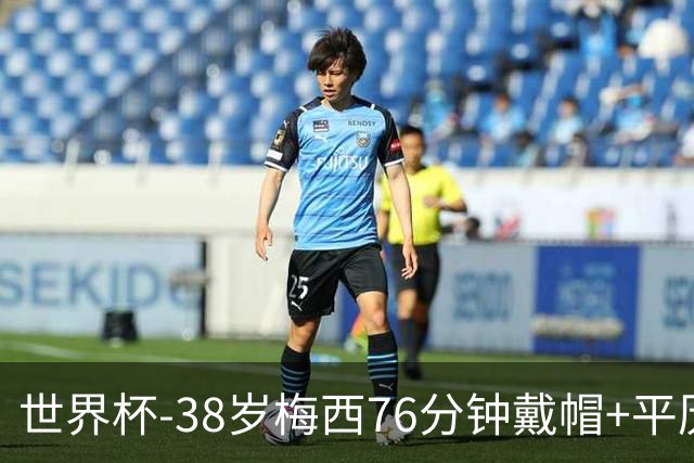 世界杯-38岁梅西76分钟戴帽+平历史纪录 阿根廷3-0阿尔及利亚