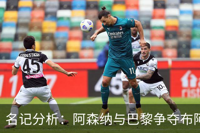 名记分析：阿森纳与巴黎争夺布阿迪，佐利斯加盟枪手前景乐观！