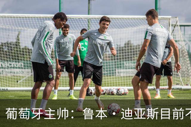 葡萄牙主帅：鲁本·迪亚斯目前不适合比赛 我们会据实际情况轮换